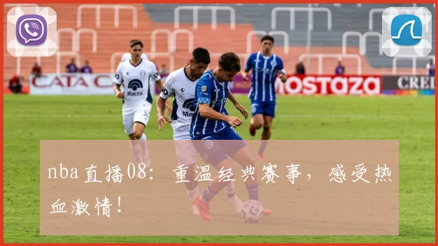nba直播08：重温经典赛事，感受热血激情！