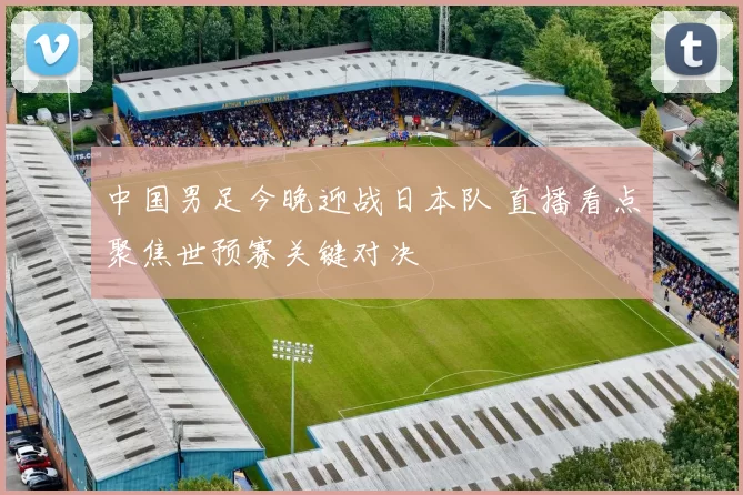 中国男足今晚迎战日本队 直播看点聚焦世预赛关键对决