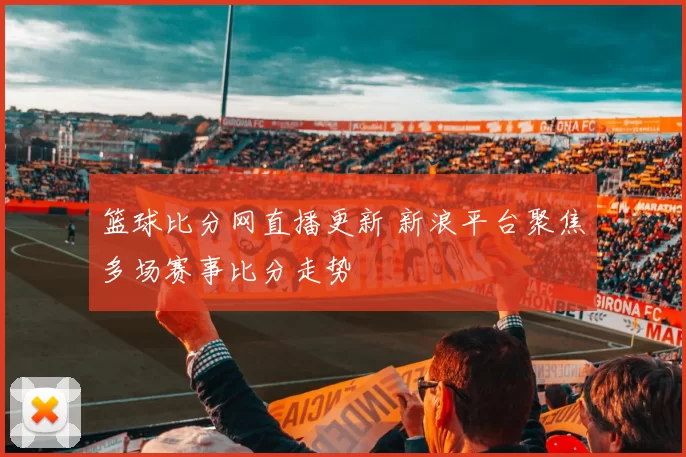 篮球比分网直播更新 新浪平台聚焦多场赛事比分走势