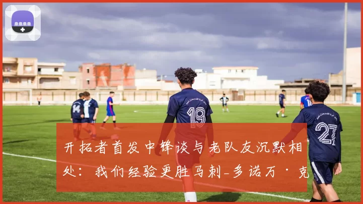 开拓者首发中锋谈与老队友沉默相处：我们经验更胜马刺_多诺万·克林根_季后赛_1