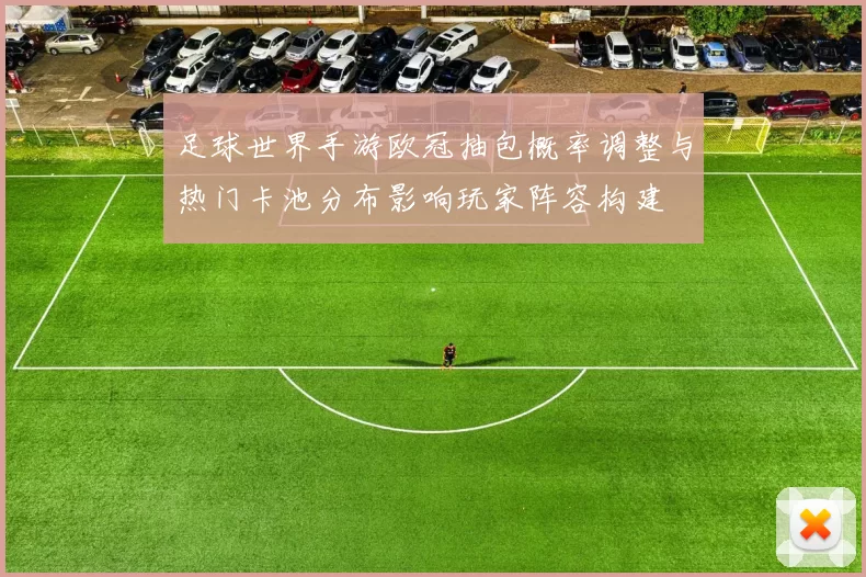 足球世界手游欧冠抽包概率调整与热门卡池分布影响玩家阵容构建