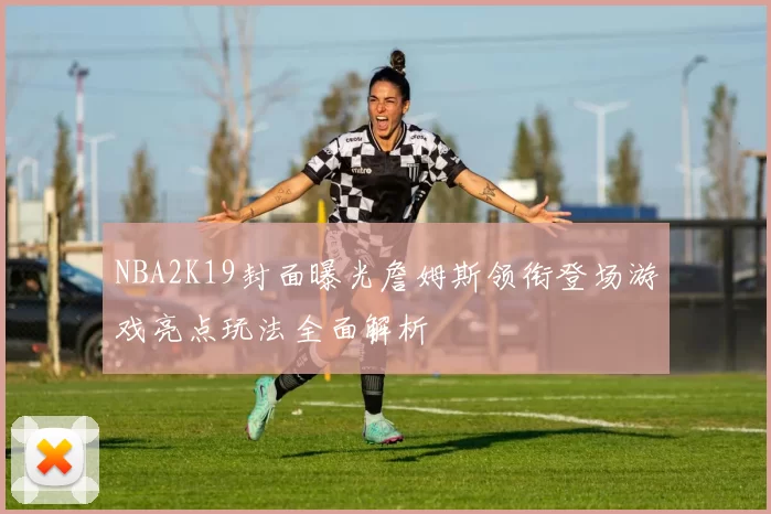 NBA2K19封面曝光詹姆斯领衔登场游戏亮点玩法全面解析