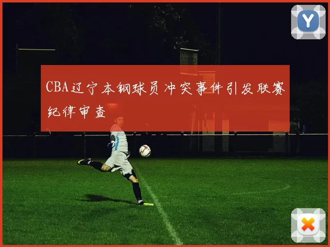 CBA辽宁本钢球员冲突事件引发联赛纪律审查