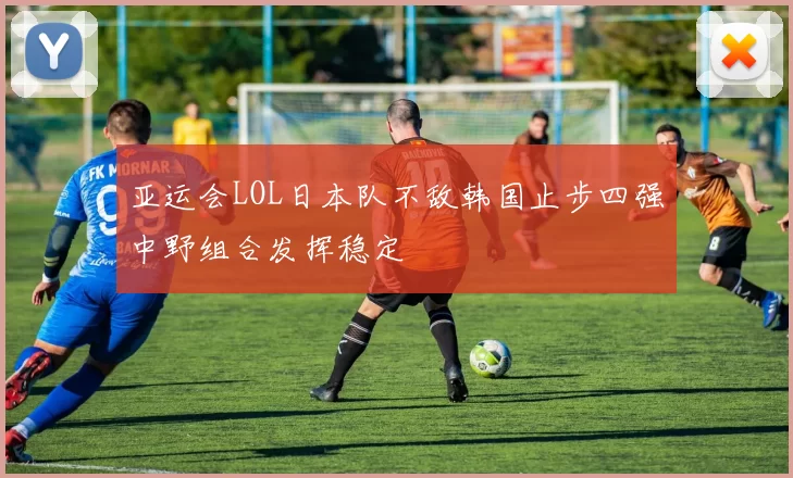 亚运会LOL日本队不敌韩国止步四强中野组合发挥稳定