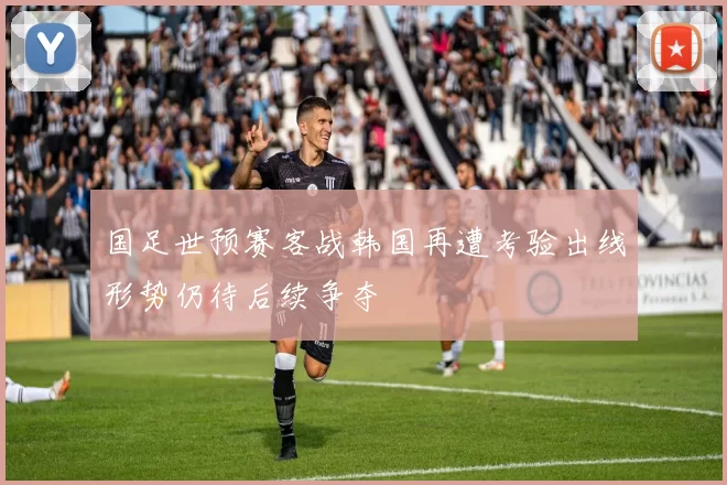 国足世预赛客战韩国再遭考验出线形势仍待后续争夺