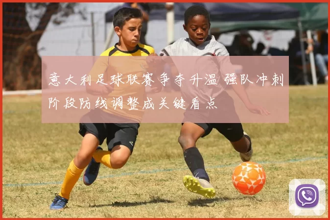 意大利足球联赛争夺升温 强队冲刺阶段防线调整成关键看点