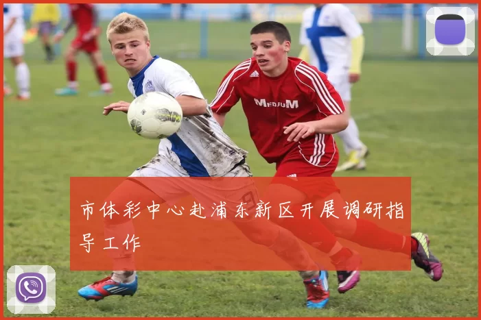 市体彩中心赴浦东新区开展调研指导工作