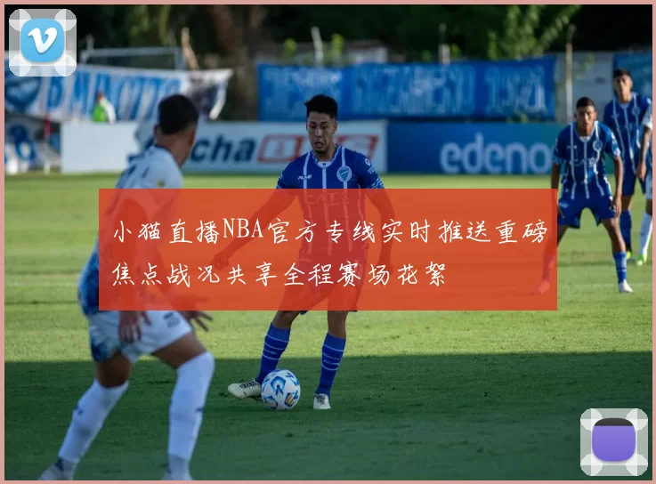 小猫直播NBA官方专线实时推送重磅焦点战况共享全程赛场花絮
