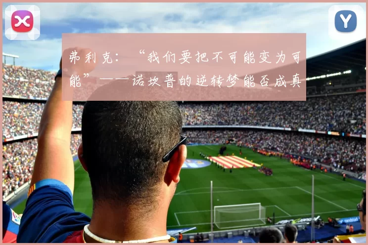 弗利克：“我们要把不可能变为可能”——诺坎普的逆转梦能否成真？