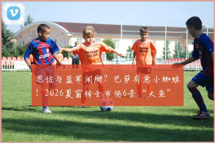 恩佐与蓝军闹掰？巴萨有意小蜘蛛！2026夏窗转会市场6条“大鱼”