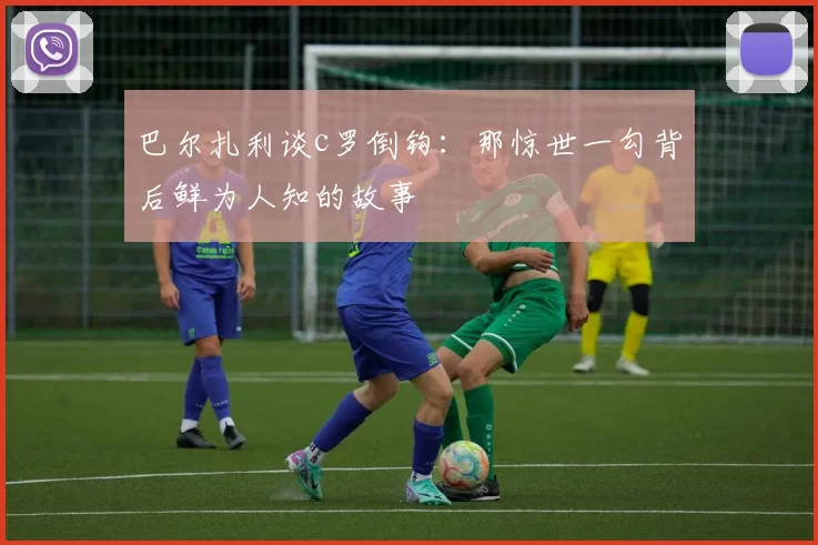 巴尔扎利谈c罗倒钩：那惊世一勾背后鲜为人知的故事