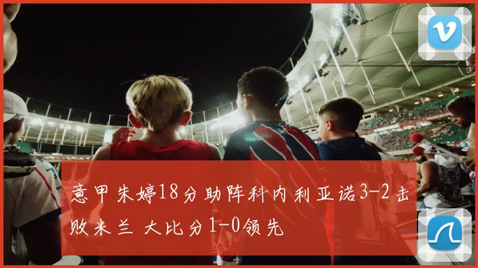 意甲朱婷18分助阵科内利亚诺3-2击败米兰 大比分1-0领先