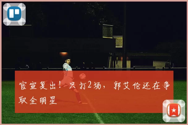 官宣复出！只打2场，郭艾伦还在争取全明星