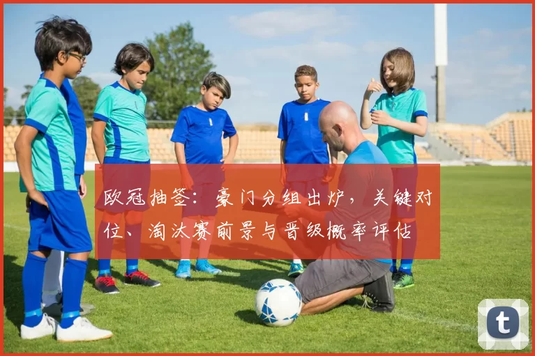 欧冠抽签：豪门分组出炉，关键对位、淘汰赛前景与晋级概率评估