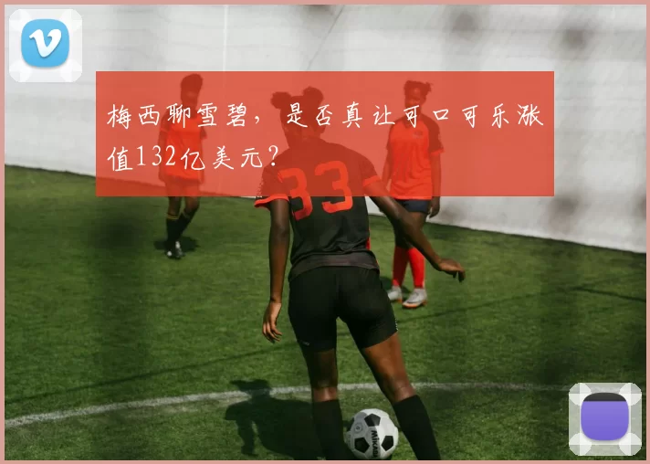 梅西聊雪碧，是否真让可口可乐涨值132亿美元？