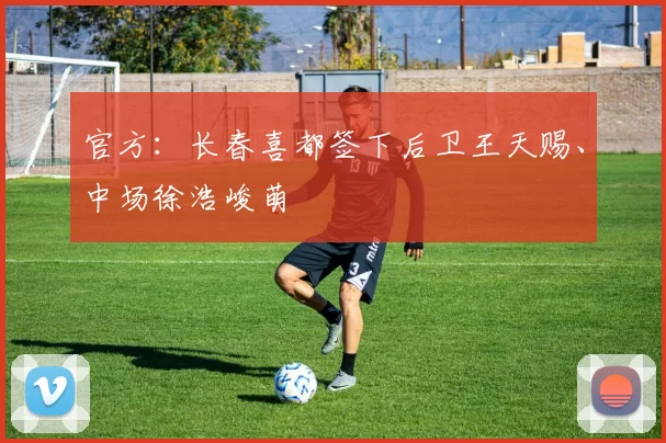 官方：长春喜都签下后卫王天赐、中场徐浩峻萌