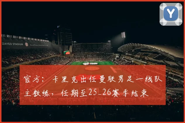 官方：卡里克出任曼联男足一线队主教练，任期至25_26赛季结束