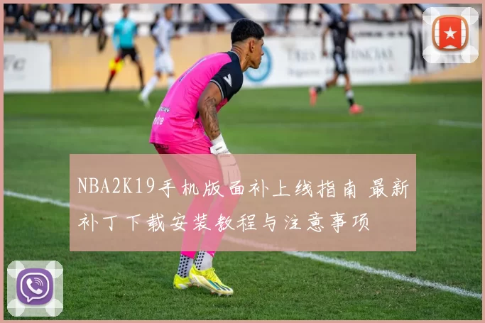 NBA2K19手机版面补上线指南 最新补丁下载安装教程与注意事项