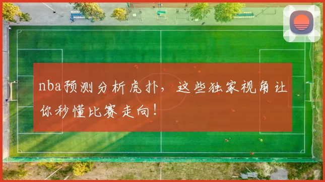 nba预测分析虎扑，这些独家视角让你秒懂比赛走向！