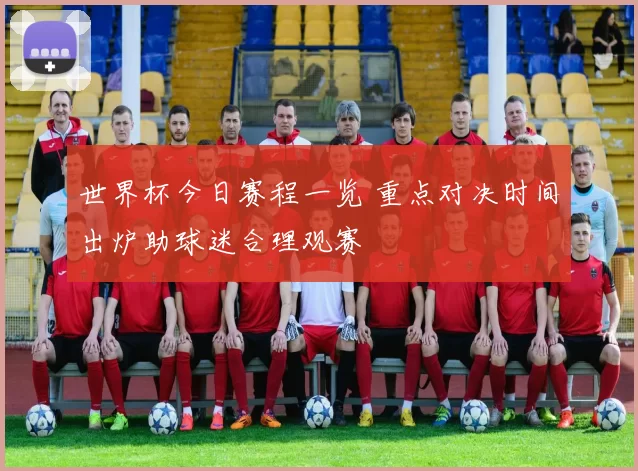 世界杯今日赛程一览 重点对决时间出炉助球迷合理观赛