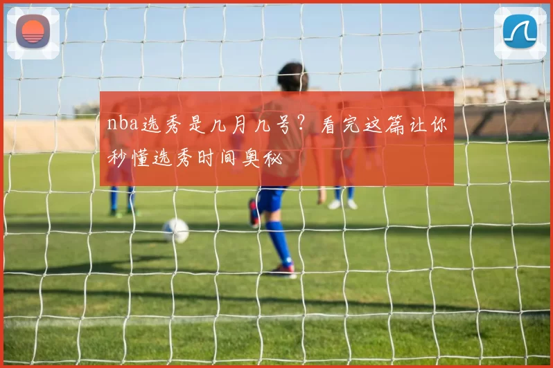 nba选秀是几月几号？看完这篇让你秒懂选秀时间奥秘