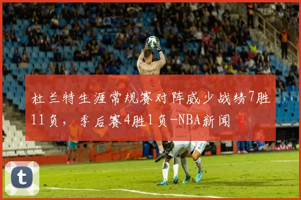 杜兰特生涯常规赛对阵威少战绩7胜11负，季后赛4胜1负-NBA新闻