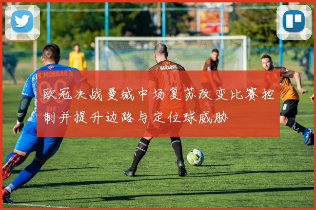 欧冠决战曼城中场复苏改变比赛控制并提升边路与定位球威胁