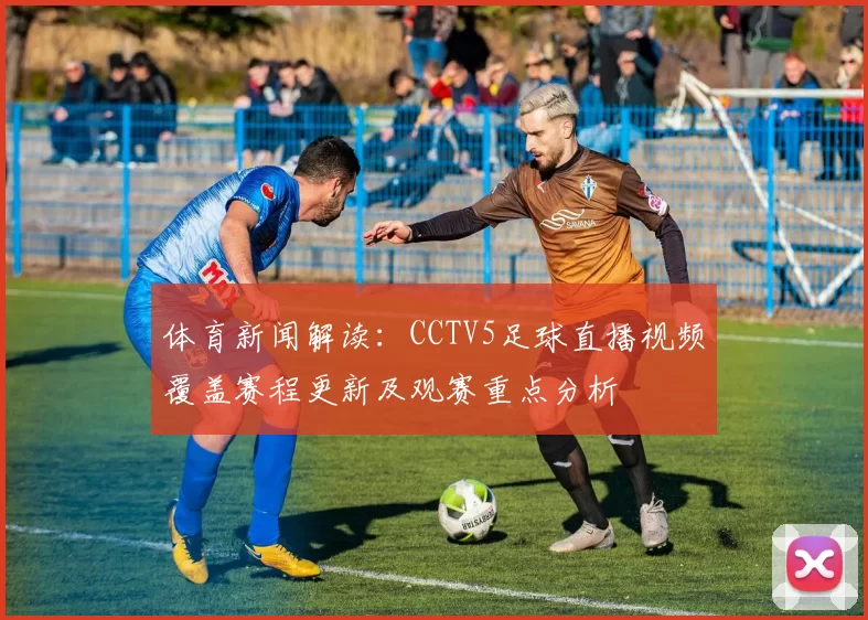 体育新闻解读：CCTV5足球直播视频覆盖赛程更新及观赛重点分析