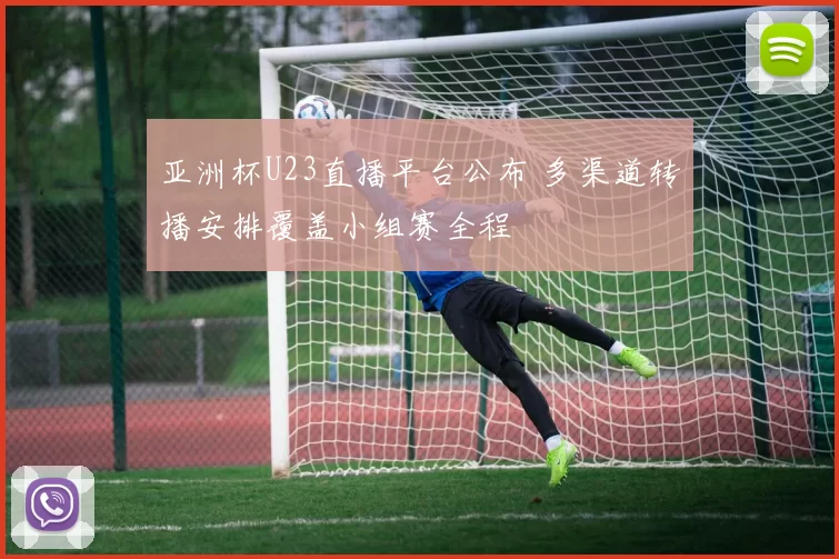 亚洲杯U23直播平台公布 多渠道转播安排覆盖小组赛全程