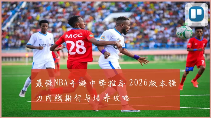 最强NBA手游中锋推荐 2026版本强力内线排行与培养攻略