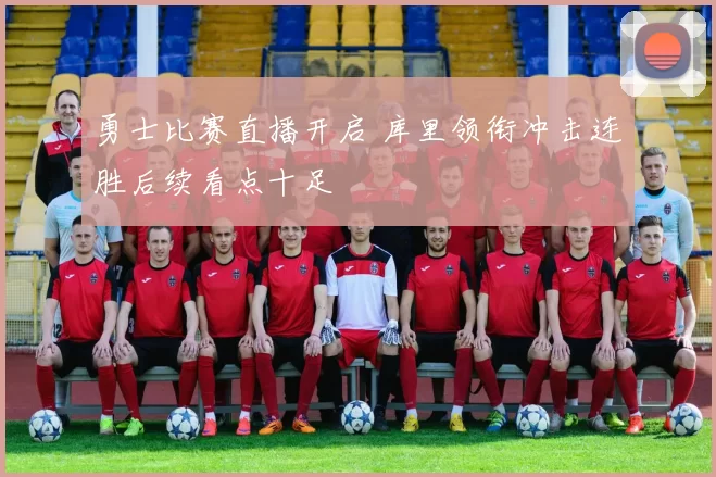 勇士比赛直播开启 库里领衔冲击连胜后续看点十足