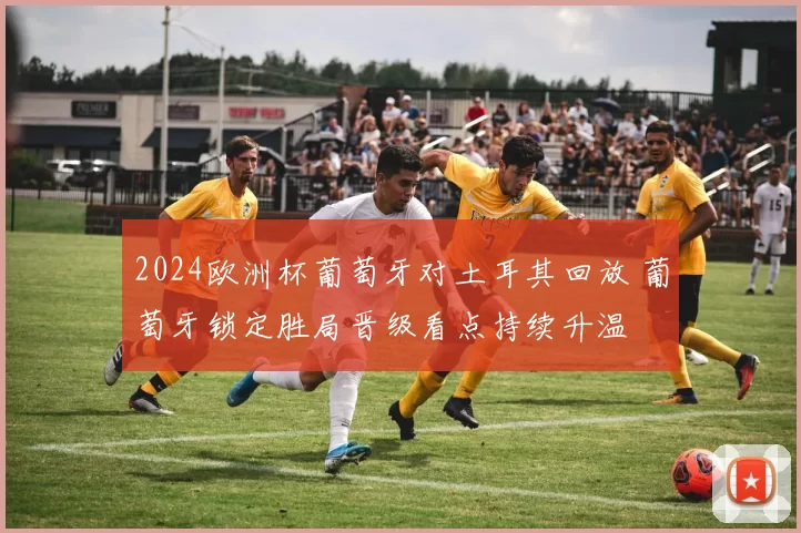 2024欧洲杯葡萄牙对土耳其回放 葡萄牙锁定胜局晋级看点持续升温
