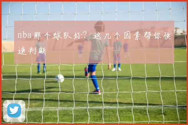 nba那个球队好？这几个因素帮你快速判断