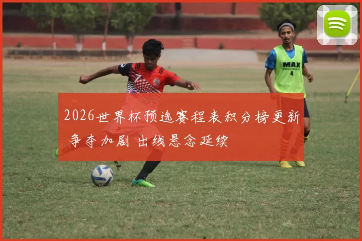 2026世界杯预选赛程表积分榜更新 争夺加剧 出线悬念延续