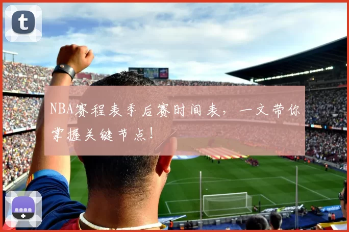 NBA赛程表季后赛时间表，一文带你掌握关键节点！